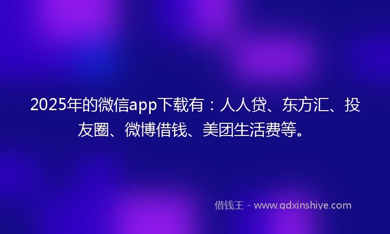 2025年的微信app下载有：人人贷、东方汇、投友圈、微博借钱、美团生活费等。