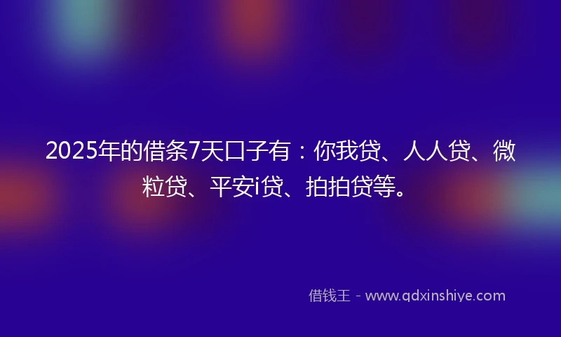 2025年的借条7天口子有：你我贷、人人贷、微粒贷、平安i贷、拍拍贷等。