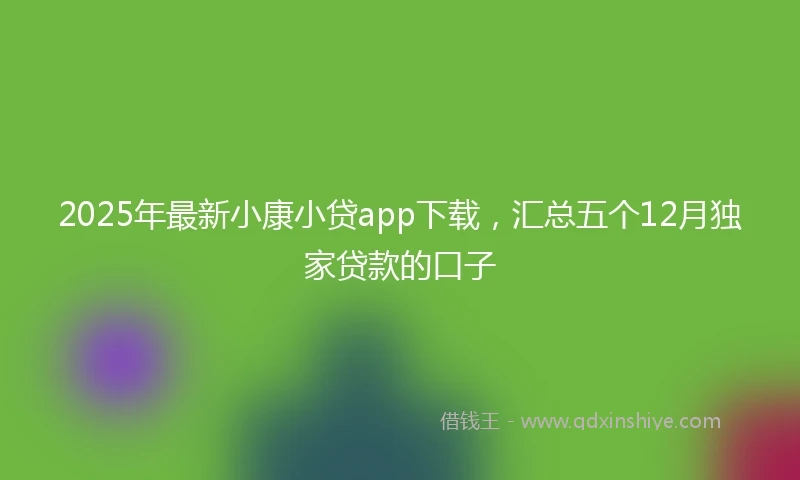 2025年最新小康小贷app下载，汇总五个12月独家贷款的口子