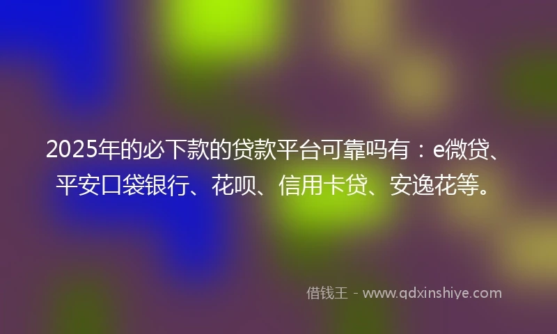 2025年的必下款的贷款平台可靠吗有：e微贷、平安口袋银行、花呗、信用卡贷、安逸花等。
