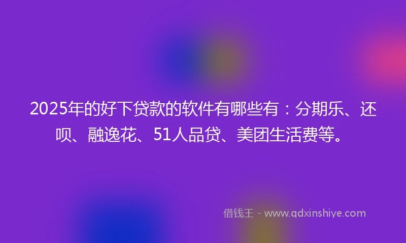 2025年的好下贷款的软件有哪些有：分期乐、还呗、融逸花、51人品贷、美团生活费等。