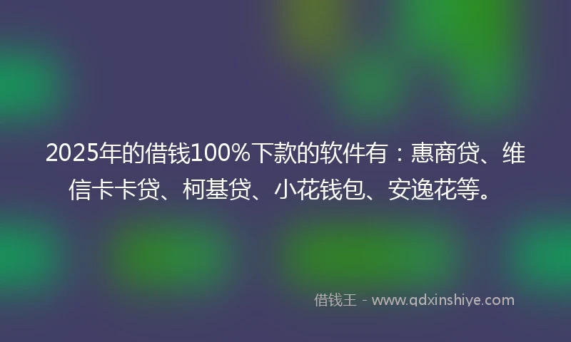 2025年的借钱100%下款的软件有：惠商贷、维信卡卡贷、柯基贷、小花钱包、安逸花等。