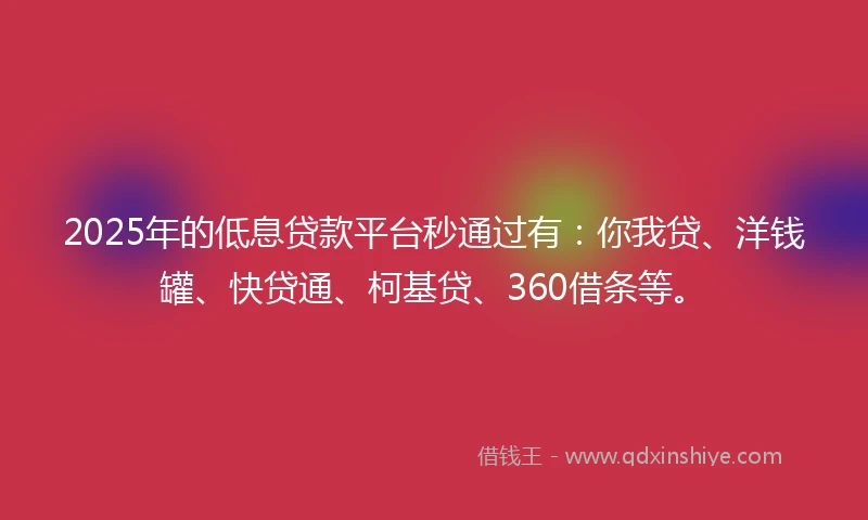 2025年的低息贷款平台秒通过有：你我贷、洋钱罐、快贷通、柯基贷、360借条等。