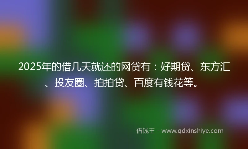 2025年的借几天就还的网贷有：好期贷、东方汇、投友圈、拍拍贷、百度有钱花等。