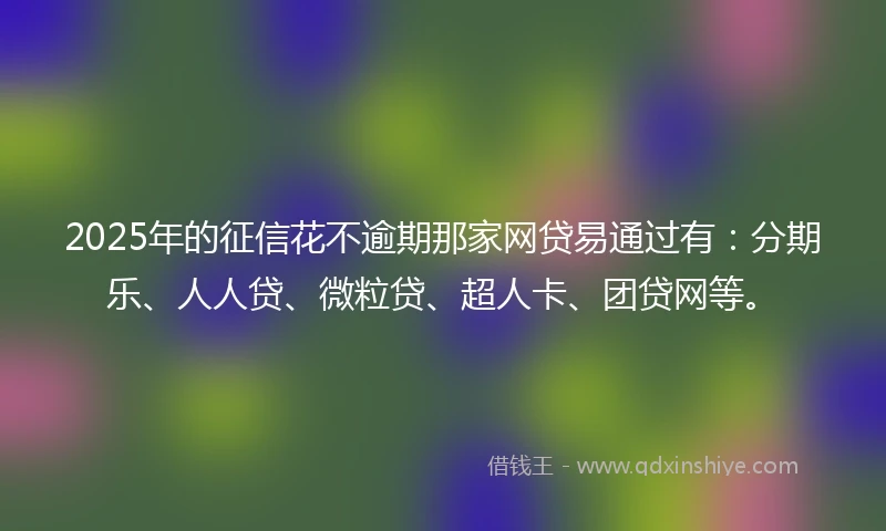 2025年的征信花不逾期那家网贷易通过有：分期乐、人人贷、微粒贷、超人卡、团贷网等。