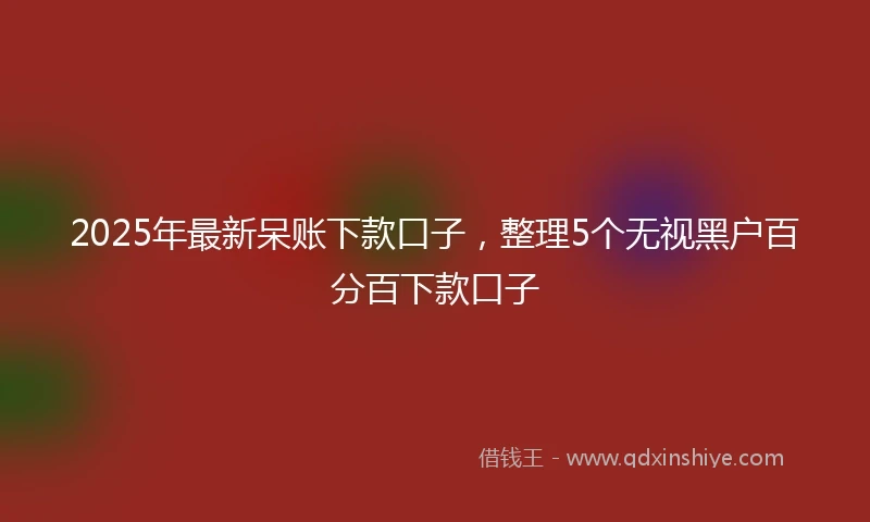 2025年最新呆账下款口子，整理5个无视黑户百分百下款口子