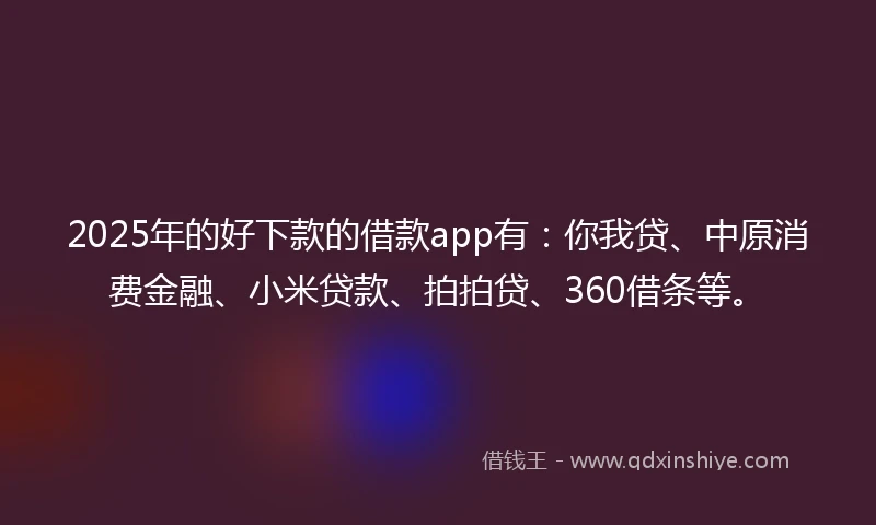 2025年的好下款的借款app有：你我贷、中原消费金融、小米贷款、拍拍贷、360借条等。