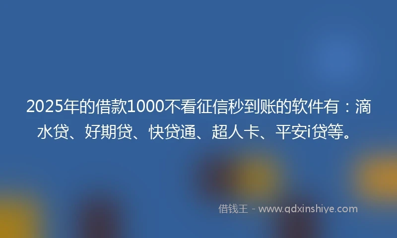 2025年的借款1000不看征信秒到账的软件有：滴水贷、好期贷、快贷通、超人卡、平安i贷等。