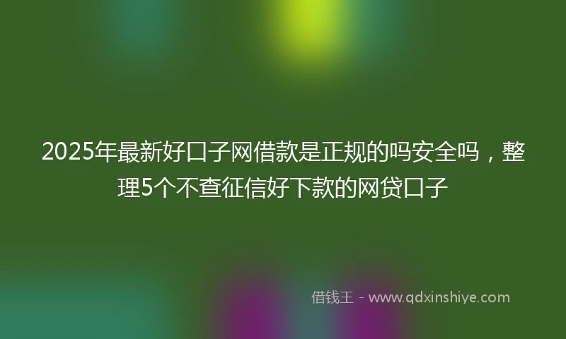 2025年最新好口子网借款是正规的吗安全吗，整理5个不查征信好下款的网贷口子