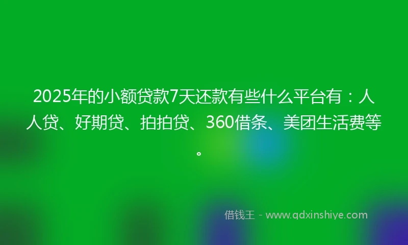 2025年的小额贷款7天还款有些什么平台有：人人贷、好期贷、拍拍贷、360借条、美团生活费等。