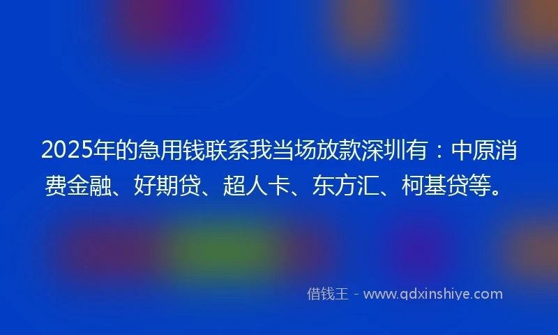 2025年的急用钱联系我当场放款深圳有：中原消费金融、好期贷、超人卡、东方汇、柯基贷等。