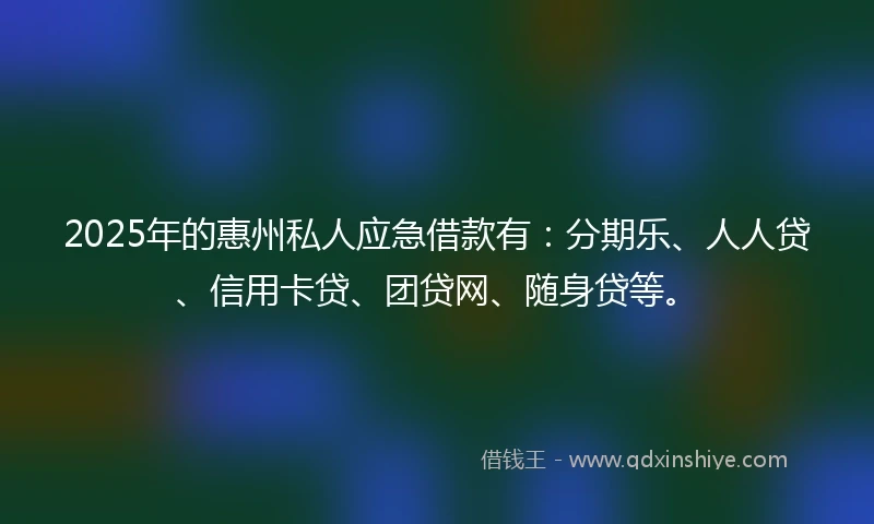 2025年的惠州私人应急借款有：分期乐、人人贷、信用卡贷、团贷网、随身贷等。