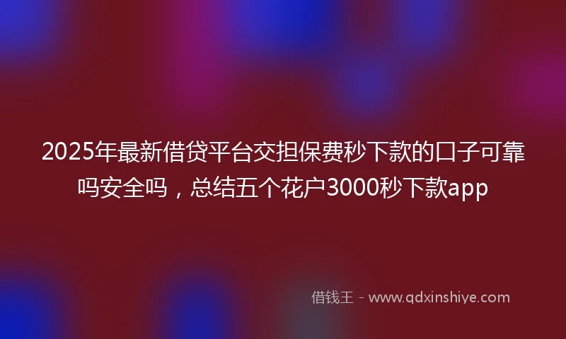 2025年最新借贷平台交担保费秒下款的口子可靠吗安全吗，总结五个花户3000秒下款app