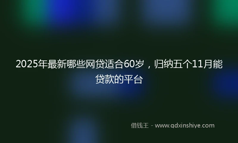 2025年最新哪些网贷适合60岁，归纳五个11月能贷款的平台