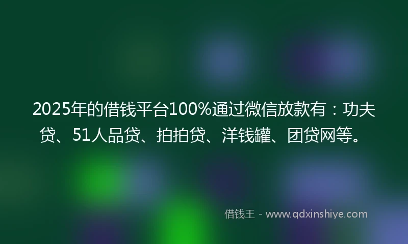 2025年的借钱平台100%通过微信放款有：功夫贷、51人品贷、拍拍贷、洋钱罐、团贷网等。