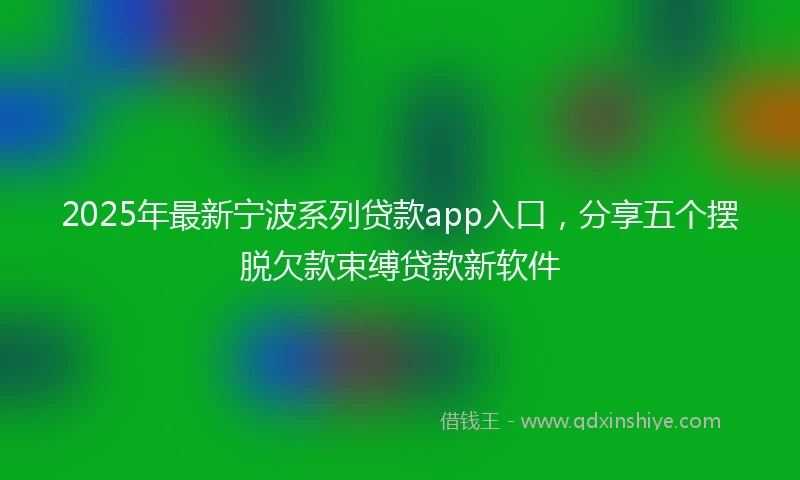 2025年最新宁波系列贷款app入口，分享五个摆脱欠款束缚贷款新软件