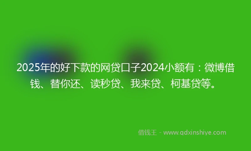 2025年的好下款的网贷口子2024小额有：微博借钱、替你还、读秒贷、我来贷、柯基贷等。