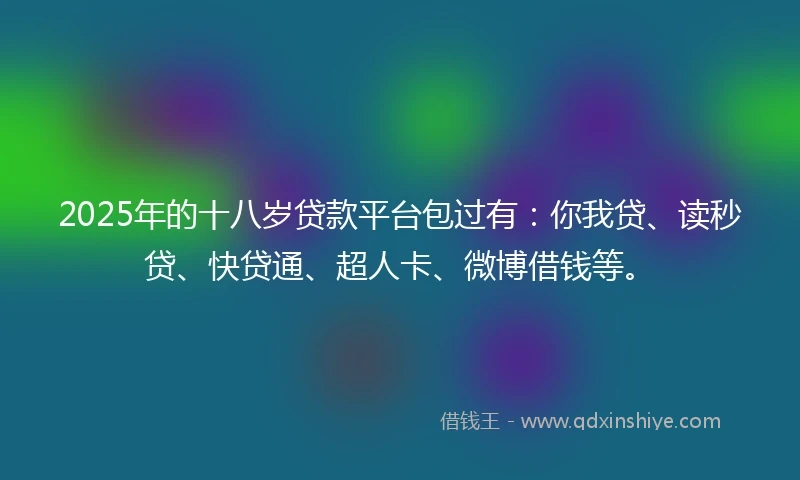 2025年的十八岁贷款平台包过有:你我贷、读秒贷、快贷通、超人卡、微博借钱等。