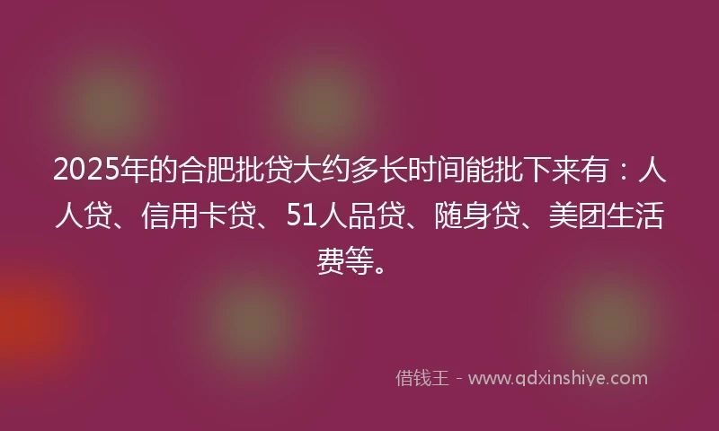 2025年的合肥批贷大约多长时间能批下来有：人人贷、信用卡贷、51人品贷、随身贷、美团生活费等。