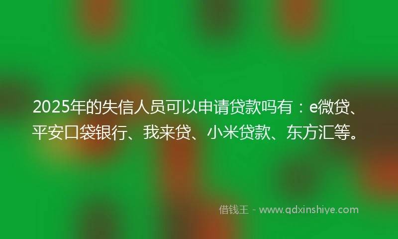 2025年的失信人员可以申请贷款吗有：e微贷、平安口袋银行、我来贷、小米贷款、东方汇等。