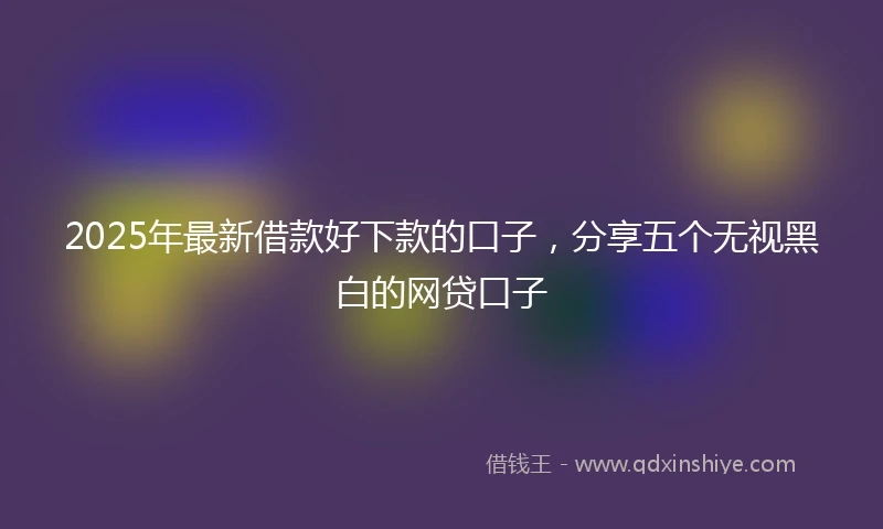 2025年最新借款好下款的口子，分享五个无视黑白的网贷口子