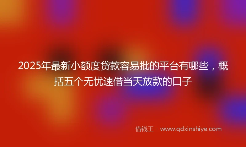 2025年最新小额度贷款容易批的平台有哪些，概括五个无忧速借当天放款的口子