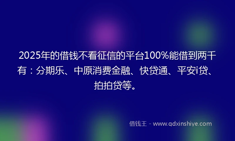 2025年的借钱不看征信的平台100%能借到两千有：分期乐、中原消费金融、快贷通、平安i贷、拍拍贷等。