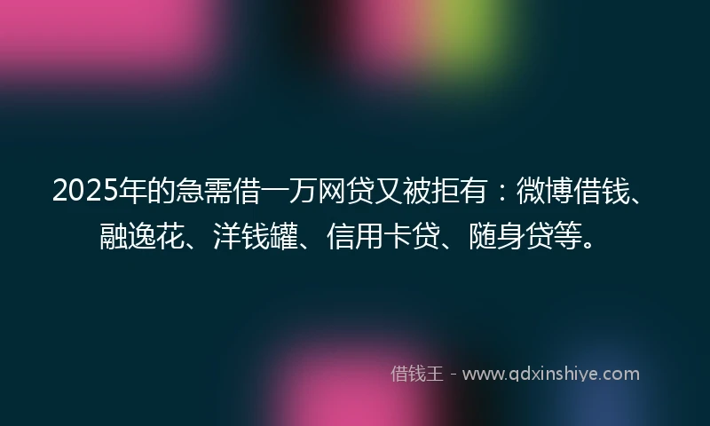 2025年的急需借一万网贷又被拒有：微博借钱、融逸花、洋钱罐、信用卡贷、随身贷等。