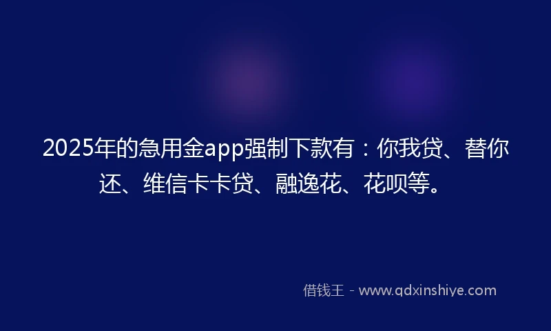 2025年的急用金app强制下款有：你我贷、替你还、维信卡卡贷、融逸花、花呗等。