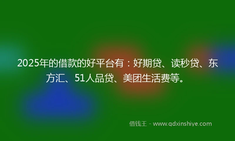 2025年的借款的好平台有：好期贷、读秒贷、东方汇、51人品贷、美团生活费等。