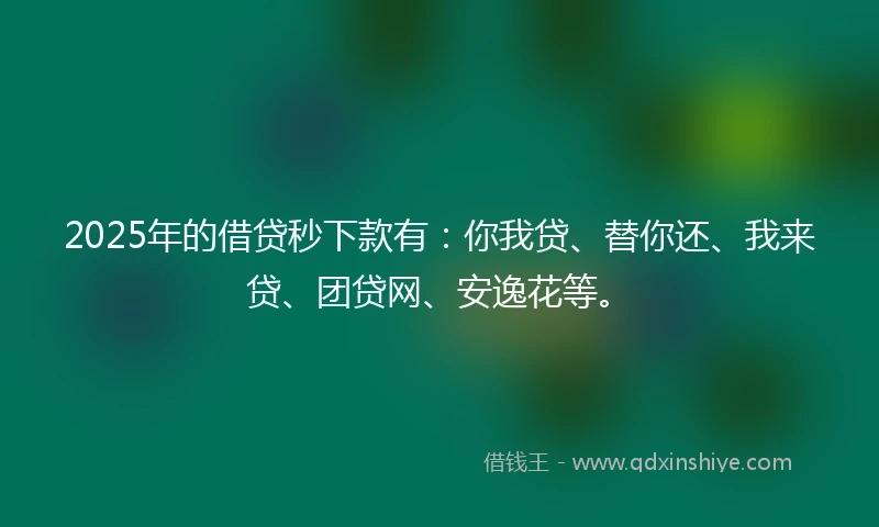 2025年的借贷秒下款有：你我贷、替你还、我来贷、团贷网、安逸花等。