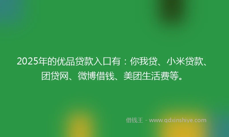 2025年的优品贷款入口有：你我贷、小米贷款、团贷网、微博借钱、美团生活费等。
