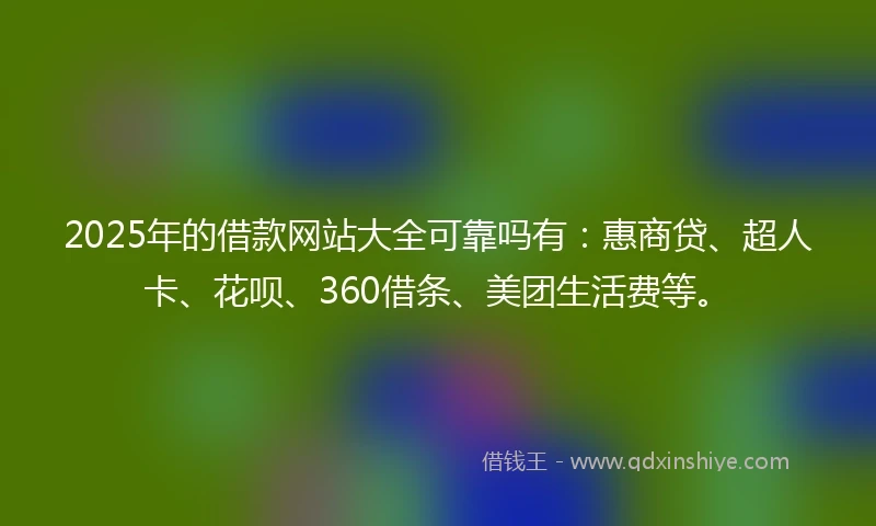 2025年的借款网站大全可靠吗有：惠商贷、超人卡、花呗、360借条、美团生活费等。