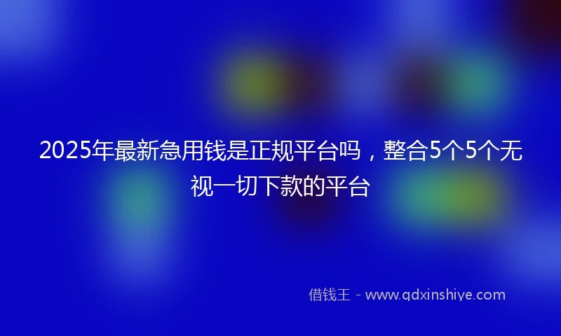 2025年最新急用钱是正规平台吗，整合5个5个无视一切下款的平台
