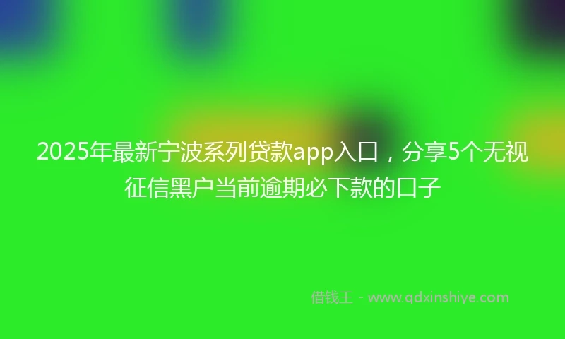 2025年最新宁波系列贷款app入口，分享5个无视征信黑户当前逾期必下款的口子