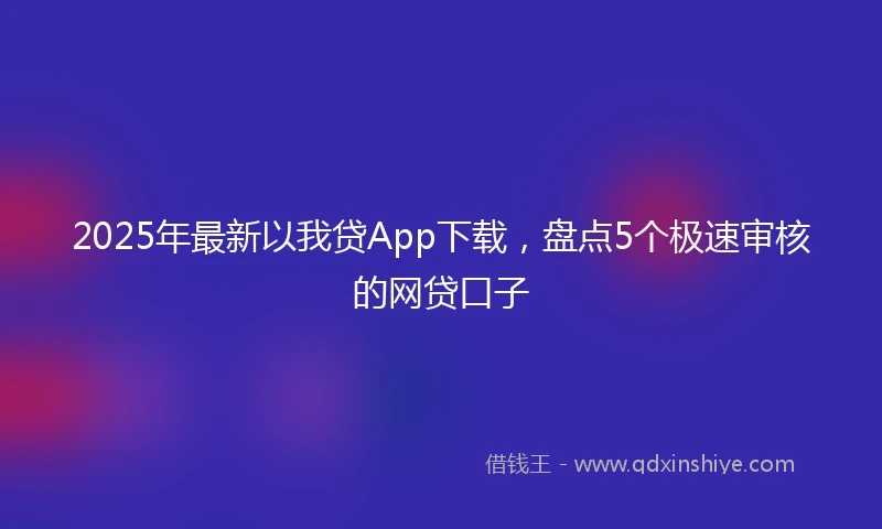 2025年最新以我贷App下载，盘点5个极速审核的网贷口子