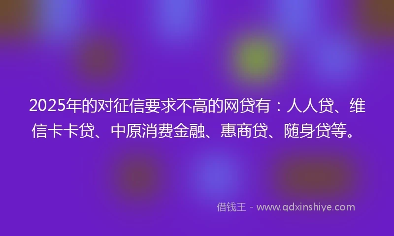 2025年的对征信要求不高的网贷有：人人贷、维信卡卡贷、中原消费金融、惠商贷、随身贷等。