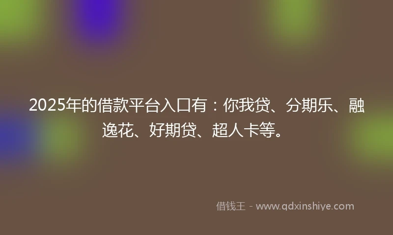 2025年的借款平台入口有：你我贷、分期乐、融逸花、好期贷、超人卡等。