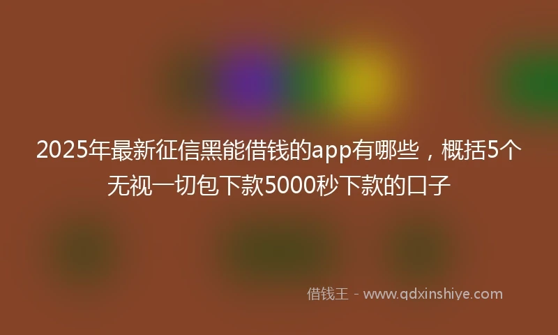 2025年最新征信黑能借钱的app有哪些，概括5个无视一切包下款5000秒下款的口子