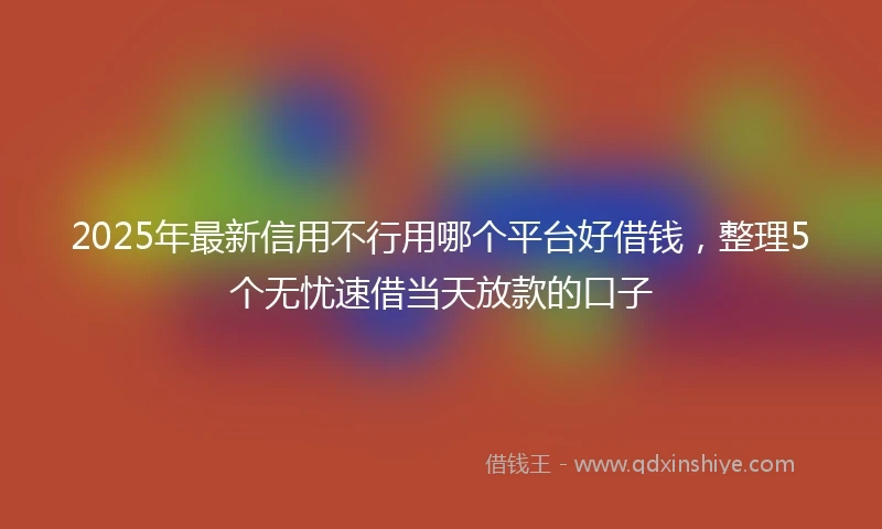 2025年最新信用不行用哪个平台好借钱，整理5个无忧速借当天放款的口子