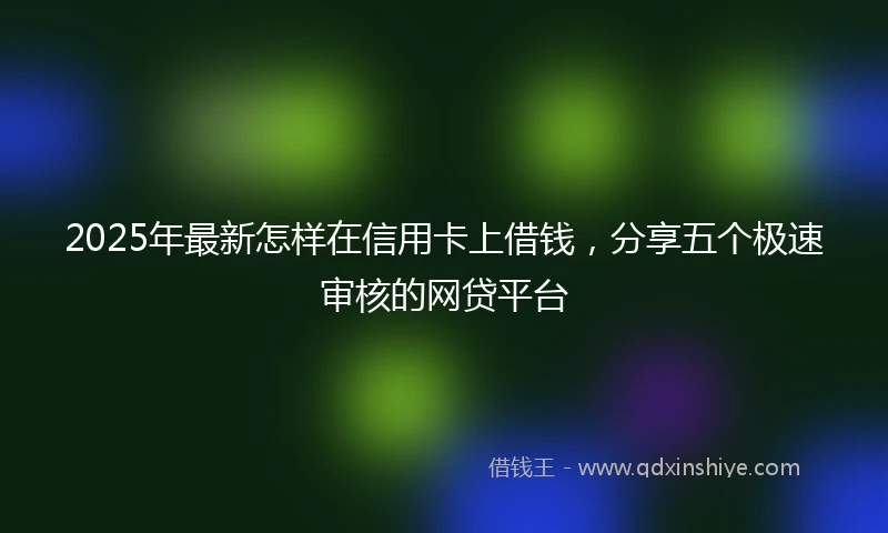 2025年最新怎样在信用卡上借钱，分享五个极速审核的网贷平台