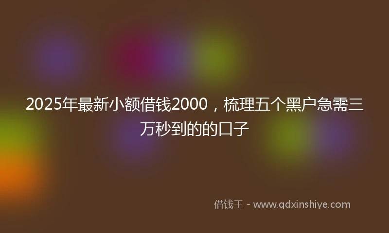 2025年最新小额借钱2000，梳理五个黑户急需三万秒到的的口子