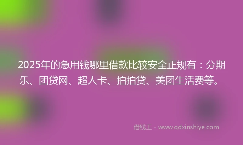 2025年的急用钱哪里借款比较安全正规有：分期乐、团贷网、超人卡、拍拍贷、美团生活费等。