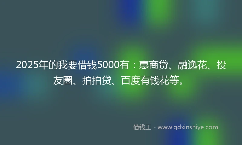 2025年的我要借钱5000有：惠商贷、融逸花、投友圈、拍拍贷、百度有钱花等。