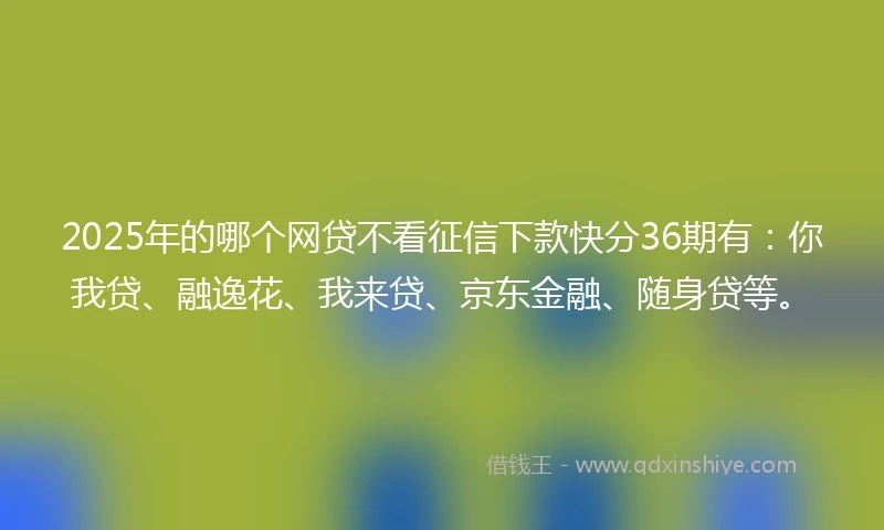 2025年的哪个网贷不看征信下款快分36期有：你我贷、融逸花、我来贷、京东金融、随身贷等。
