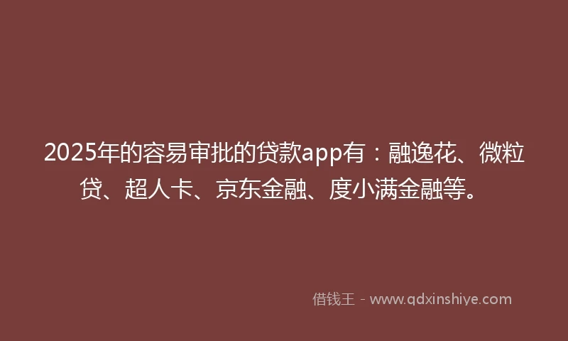 2025年的容易审批的贷款app有：融逸花、微粒贷、超人卡、京东金融、度小满金融等。