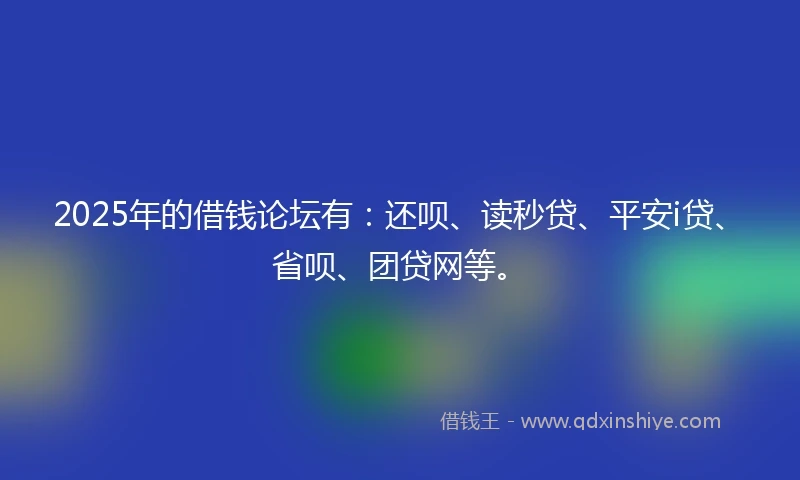 2025年的借钱论坛有：还呗、读秒贷、平安i贷、省呗、团贷网等。