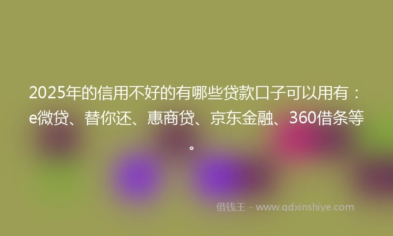 2025年的信用不好的有哪些贷款口子可以用有：e微贷、替你还、惠商贷、京东金融、360借条等。