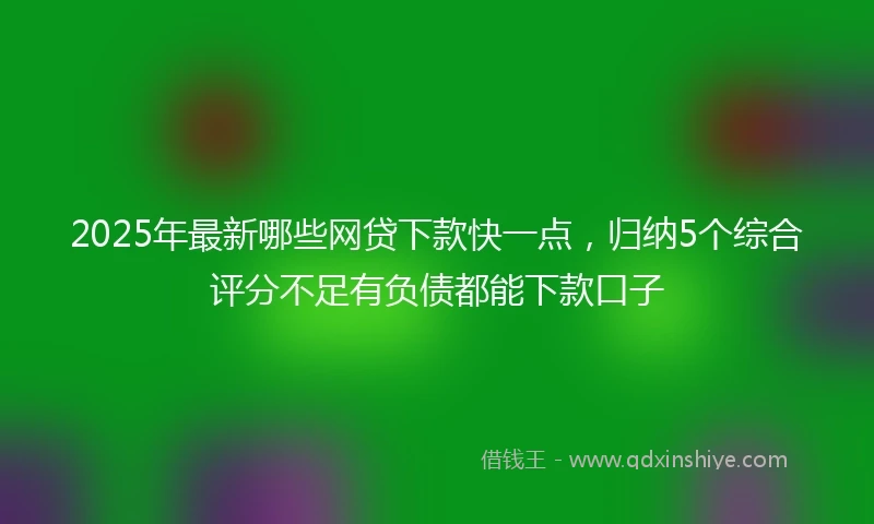 2025年最新哪些网贷下款快一点，归纳5个综合评分不足有负债都能下款口子