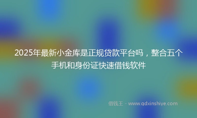2025年最新小金库是正规贷款平台吗，整合五个手机和身份证快速借钱软件